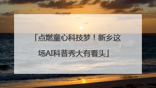 点燃童心科技梦！新乡这场AI科普秀大有看头