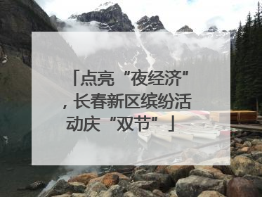点亮“夜经济”，长春新区缤纷活动庆“双节”