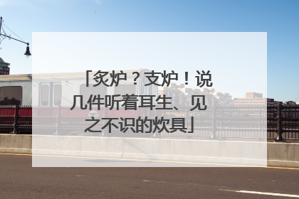 炙炉？支炉！说几件听着耳生、见之不识的炊具