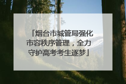 烟台市城管局强化市容秩序管理，全力守护高考考生逐梦