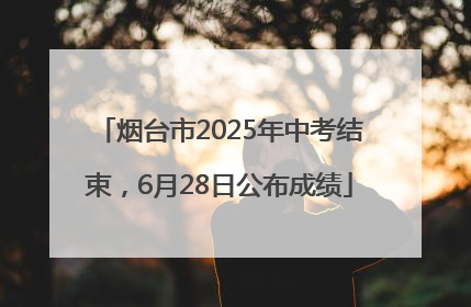 烟台市2025年中考结束，6月28日公布成绩