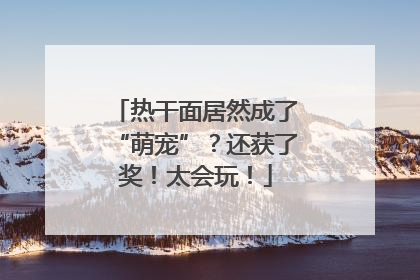 热干面居然成了“萌宠”？还获了奖！太会玩！