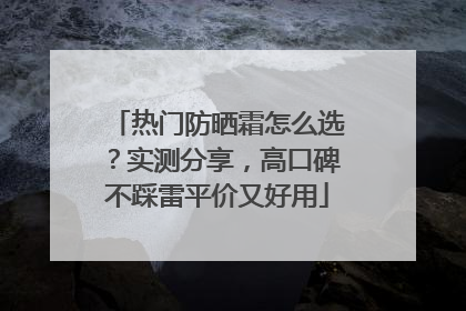 热门防晒霜怎么选？实测分享，高口碑不踩雷平价又好用