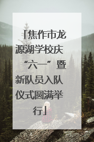 焦作市龙源湖学校庆“六一”暨新队员入队仪式圆满举行