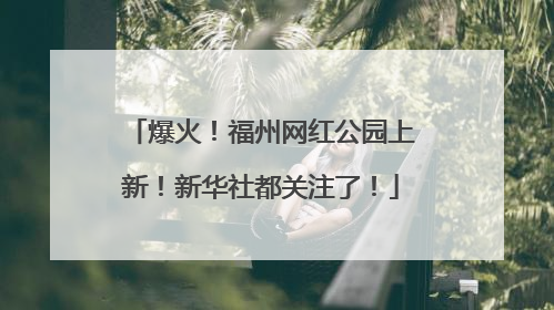爆火！福州网红公园上新！新华社都关注了！
