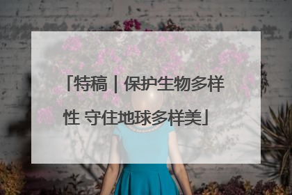 特稿｜保护生物多样性 守住地球多样美
