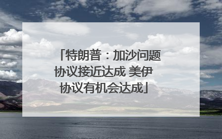 特朗普：加沙问题协议接近达成 美伊协议有机会达成