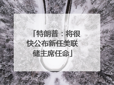 特朗普：将很快公布新任美联储主席任命