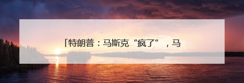 特朗普：马斯克“疯了”，马斯克：特朗普“忘恩负义”