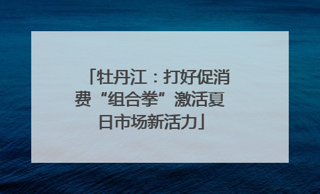 牡丹江：打好促消费“组合拳”激活夏日市场新活力