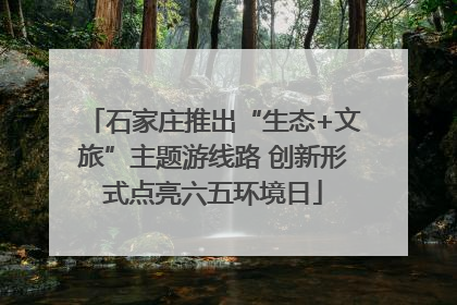 石家庄推出“生态+文旅”主题游线路 创新形式点亮六五环境日