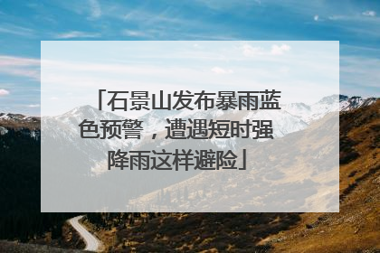 石景山发布暴雨蓝色预警，遭遇短时强降雨这样避险