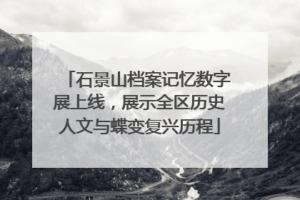 石景山档案记忆数字展上线，展示全区历史人文与蝶变复兴历程