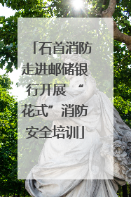 石首消防走进邮储银行开展 “花式”消防安全培训