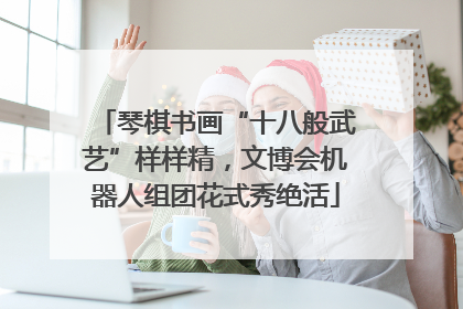 琴棋书画“十八般武艺”样样精，文博会机器人组团花式秀绝活