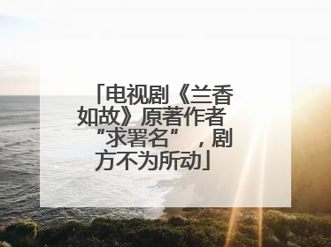 电视剧《兰香如故》原著作者“求署名”，剧方不为所动