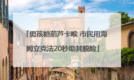 男孩糖葫芦卡喉 市民用海姆立克法20秒助其脱险