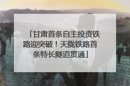 甘肃首条自主投资铁路迎突破！天陇铁路首条特长隧道贯通