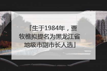 生于1984年，贾牧樵拟提名为黑龙江省地级市副市长人选