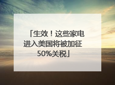 生效！这些家电进入美国将被加征50%关税