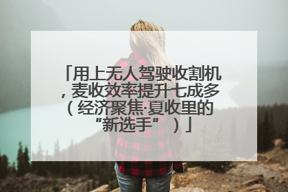 用上无人驾驶收割机，麦收效率提升七成多（经济聚焦·夏收里的“新选手”）