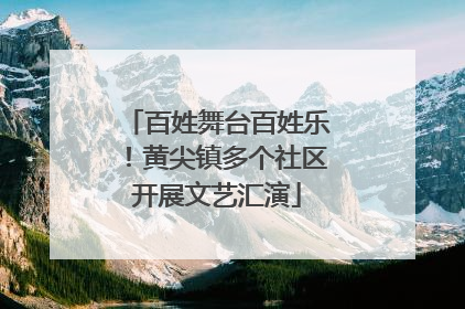 百姓舞台百姓乐！黄尖镇多个社区开展文艺汇演