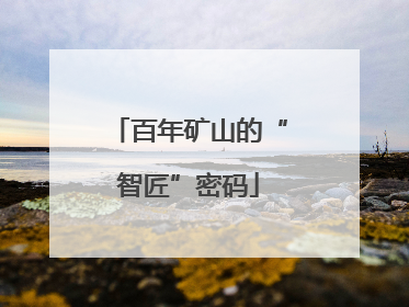 百年矿山的“智匠”密码
