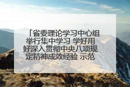 省委理论学习中心组举行集中学习 学好用好深入贯彻中央八项规定精神成效经验 示范带头持续推动全省学习教育走深走实