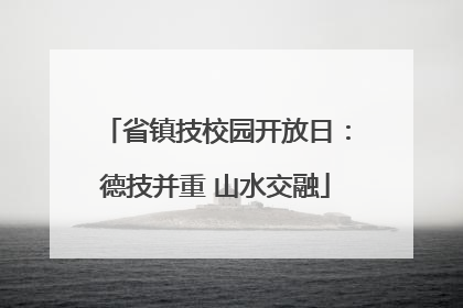 省镇技校园开放日：德技并重 山水交融