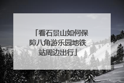 看石景山如何保障八角游乐园地铁站周边出行