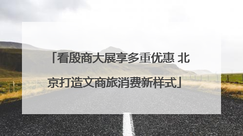 看殷商大展享多重优惠 北京打造文商旅消费新样式