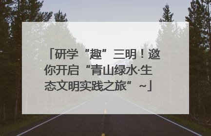 研学“趣”三明！邀你开启“青山绿水·生态文明实践之旅”~