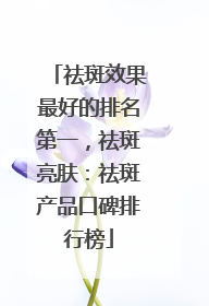 祛斑效果最好的排名第一，祛斑亮肤：祛斑产品口碑排行榜