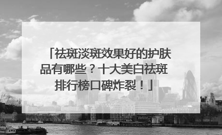 祛斑淡斑效果好的护肤品有哪些？十大美白祛斑排行榜口碑炸裂！