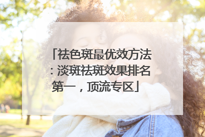 祛色斑最优效方法：淡斑祛斑效果排名第一，顶流专区