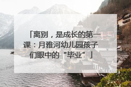 离别，是成长的第一课：月雅河幼儿园孩子们眼中的“毕业”