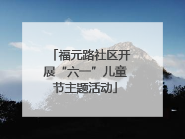 福元路社区开展“六一”儿童节主题活动