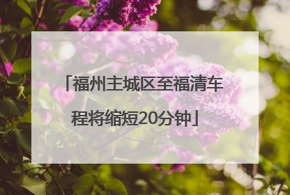 福州主城区至福清车程将缩短20分钟