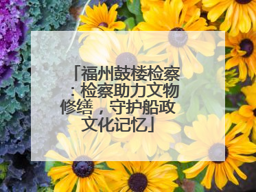 福州鼓楼检察：检察助力文物修缮，守护船政文化记忆