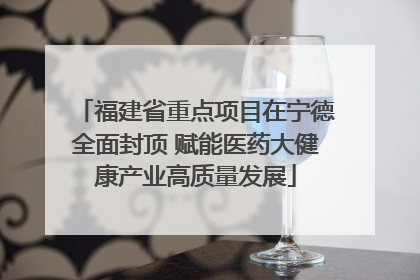 福建省重点项目在宁德全面封顶 赋能医药大健康产业高质量发展