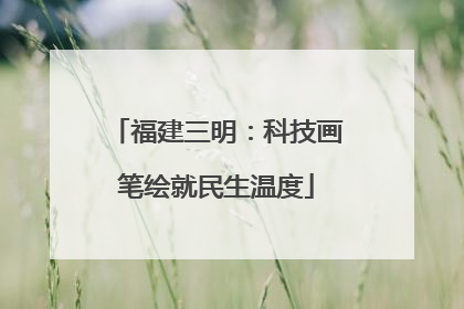 福建三明：科技画笔绘就民生温度