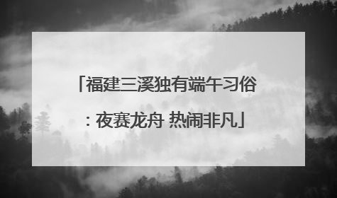 福建三溪独有端午习俗：夜赛龙舟 热闹非凡