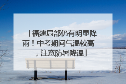 福建局部仍有明显降雨！中考期间气温较高，注意防暑降温