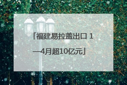 福建易拉盖出口 1—4月超10亿元