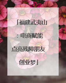福建武夷山：电商赋能 点亮残障朋友创业梦