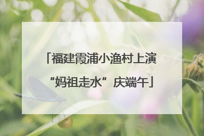 福建霞浦小渔村上演“妈祖走水”庆端午