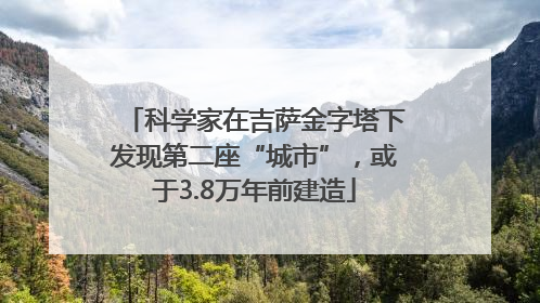 科学家在吉萨金字塔下发现第二座“城市”，或于3.8万年前建造