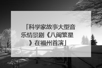 科学家故事大型音乐情景剧《八闽繁星》在福州首演