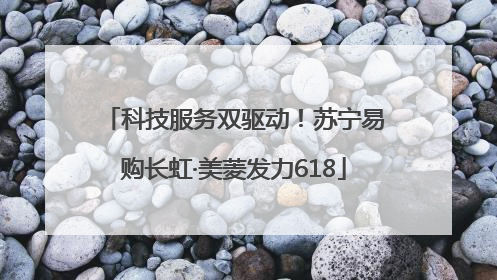 科技服务双驱动！苏宁易购长虹·美菱发力618