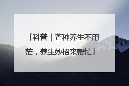 科普｜芒种养生不用茫，养生妙招来帮忙